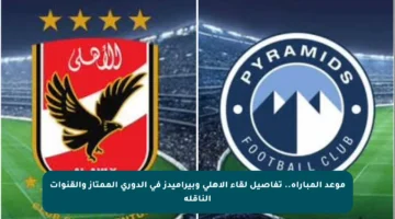 موعد المباراة.. تفاصيل لقاء الأهلي وبيراميدز في الدوري الممتاز والقنوات الناقلة